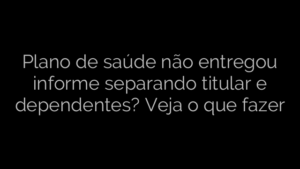 ​Plano de saúde não entregou informe separando titular e dependentes? Veja o que fazer 
